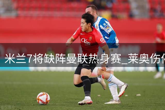 米兰7将缺阵曼联热身赛 莱奥伤停无缘意甲首轮